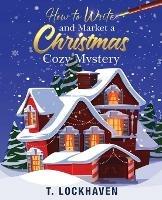 How to Write and Market a Christmas Cozy Mystery: A Guide to Plotting and Outlining a Murder Mystery - T Lockhaven - cover