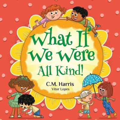 What If We Were All Kind!: A Children's Rhyming Book About Empathy and Kindness - C M Harris - cover