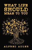 What Life Should Mean To You - Alfred Adler - cover