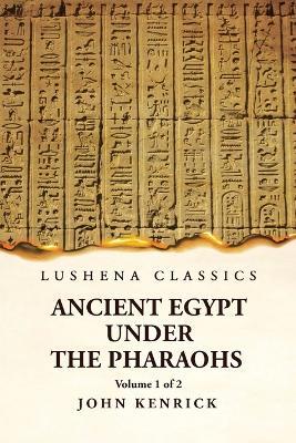 Ancient Egypt Under the Pharaohs Volume 1 of 2 - By John Kenrick - cover