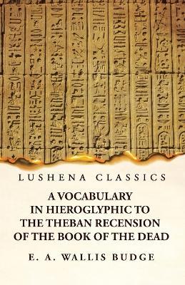 A Vocabulary in Hieroglyphic to the Theban Recension of the Book of the Dead - E a Wallis Budge - cover