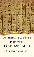 The Old Egyptian Faith - Édouard Henri Naville - cover