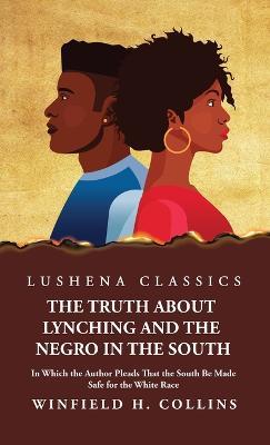 The Truth About Lynching and the Negro in the South In Which the Author Pleads That the South Be Made Safe for the White Race - Winfield H Collins - cover
