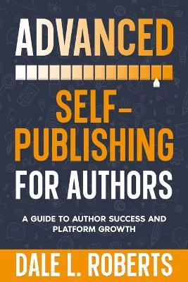 Advanced Self-Publishing for Authors: A Guide to Author Success and Platform Growth - Dale L Roberts - cover