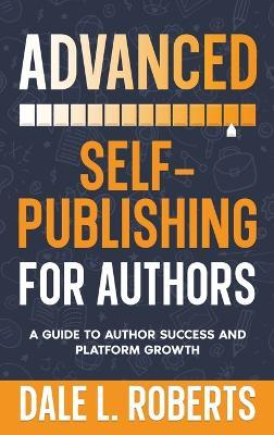 Advanced Self-Publishing for Authors: A Guide to Author Success and Platform Growth - Dale L Roberts - cover