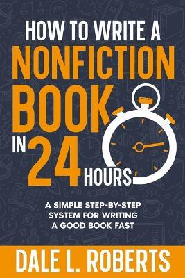 How to Write a Nonfiction Book in 24 Hours: A Simple Step-by-Step System for Writing a Good Book Fast - Dale L Roberts - cover