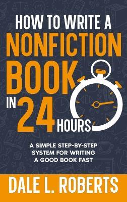 How to Write a Nonfiction Book in 24 Hours: A Simple Step-by-Step System for Writing a Good Book Fast - Dale L Roberts - cover