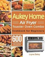 Aukey Home Air Fryer Toaster Oven Combo Cookbook for Beginners: 600-Day Effortless Air Fryer Recipes for Mastering the Aukey Home Air Fryer Toaster Oven Combo
