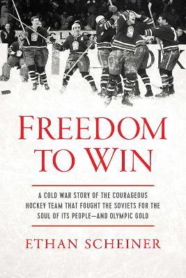 Freedom to Win: A Cold War Story of the Courageous Hockey Team That Fought the Soviets for the Soul of Its People—And Olympic Gold - Ethan Scheiner - cover
