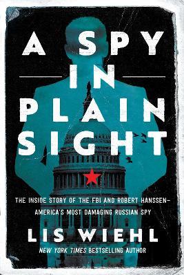 A Spy in Plain Sight: The Inside Story of the FBI and Robert Hanssen—America's Most Damaging Russian Spy - Lis Wiehl - cover