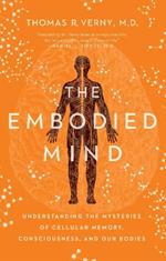 The Embodied Mind: Understanding the Mysteries of Cellular Memory, Consciousness, and Our Bodies