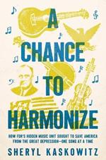 A Chance to Harmonize: How Fdr's Hidden Music Unit Sought to Save America from the Great Depression--One Song at a Time