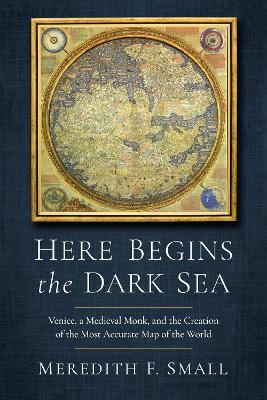 Here Begins the Dark Sea: Venice, a Medieval Monk, and the Creation of the Most Accurate Map of the World - Meredith Francesca Small - cover