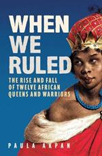 When We Ruled: The Rise and Fall of Twelve African Queens and Warriors