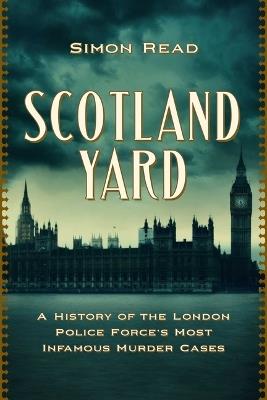 Scotland Yard: A History of the London Police Force's Most Infamous Murder Cases - Simon Read - cover