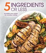 5 Ingredients or Less: Incredibly Easy Recipes for Everyday Cooking