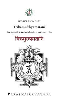 Trikamukhyamatani: Principios Fundamentales del Shaivismo Trika - Gabriel Pradiipaka - cover