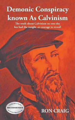 Demonic Conspiracy Known As Calvinism: The truth about Calvinism no one else has had the insight or courage to reveal! - Ron Craig - cover