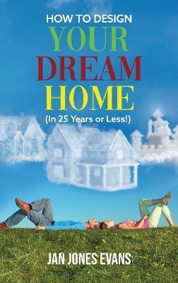 HOW TO DESIGN YOUR DREAM HOME (In 25 Years or Less!) - Jan Jones Evans - cover