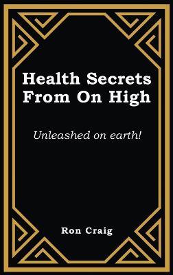Health Secrets From On High: Unleashed on earth! - Ronald Craig - cover