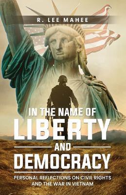 In The Name of Liberty and Democracy: Personal Reflections on Civil Rights and the War in Vietnam - R Lee Mahee - cover