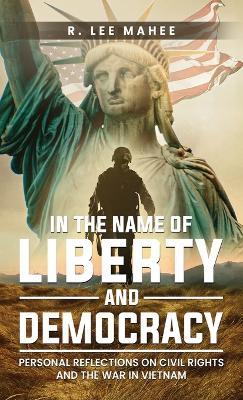 In The Name of Liberty and Democracy: Personal Reflections on Civil Rights and the War in Vietnam - R Lee Mahee - cover