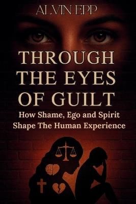 Through the Eyes of Guilt: How Shame, Ego, and Spirit Shape the Human Experience - Alvin Epp - cover