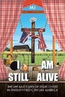 I Am Still Alive: The Life and Times of Jesus Christ in Twenty-First-Century America - Mj - cover