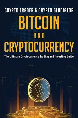 Bitcoin And Cryptocurrency: The Ultimate Cryptocurrency Trading And Investing Guide - Crypto Trader & Crypto Gladiator - cover