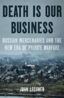 Death Is Our Business: Russian Mercenaries and the New Era of Private Warfare - John Lechner - cover