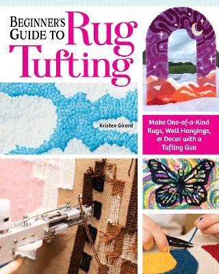 Beginner's Guide to Rug Tufting: Make One-of-a-Kind Rugs, Wall Hangings, and Décor with a Tufting Gun - Kristen Girard - cover