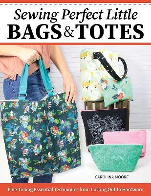 Sewing Perfect Little Bags and Totes: Fine-Tuning Essential Techniques from Cutting Out to Hardware - Carolina Moore - cover
