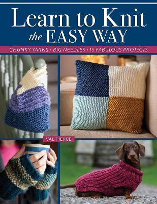 Learn to Knit the Easy Way: Chunky Yarns, Big Needles, 16 Fabulous Projects - Val Pierce - cover
