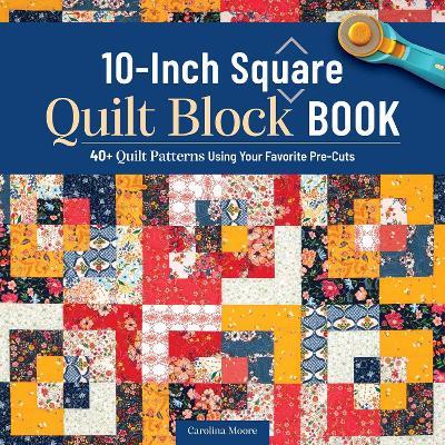 10-Inch Square Quilt Block Book: 40+ Quilt Patterns Using Your Favorite Pre-Cuts - Carolina Moore - cover