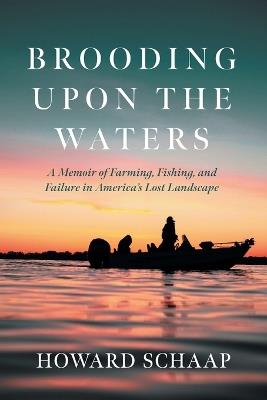 Brooding Upon the Waters: A Memoir of Farming, Fishing, and Failure in America's Lost Landscape - Howard Schaap - cover
