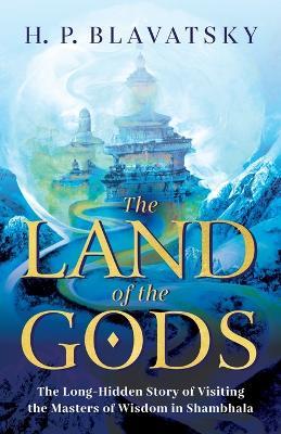 The Land of the Gods: The Long-Hidden Story of Visiting the Masters of Wisdom in Shambhala - H P Blavatsky - cover