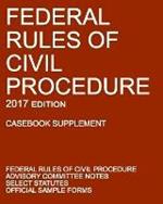 Federal Rules of Civil Procedure; 2017 Edition (Casebook Supplement): With Advisory Committee Notes, Select Statutes, and Official Forms
