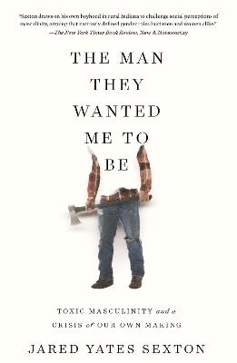The Man They Wanted Me to Be: Toxic Masculinity and a Crisis of Our Own Making - Jared Yates Sexton - cover