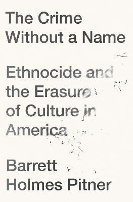 The Crime Without a Name: Ethnocide and the Erasure of Culture in America - Barrett Holmes Pitner - cover