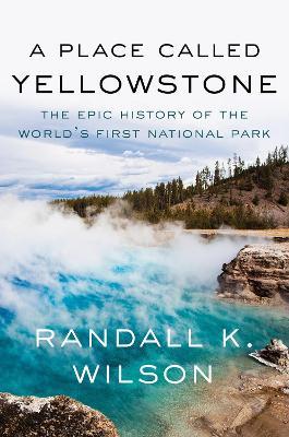 A Place Called Yellowstone: The Epic History of the World’s First National Park - Randall K. Wilson - cover