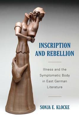 Inscription and Rebellion: Illness and the Symptomatic Body in East German Literature - Sonja E Klocke - cover