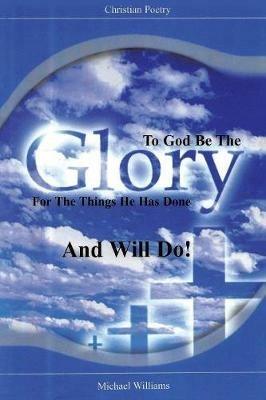 To God Be the Glory for the Things He Has Done and Will Do! - Michael R Williams - cover