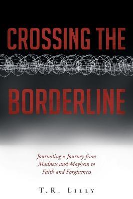 Crossing the Borderline: Journaling a Journey from Madness and Mayhem to Faith and Forgiveness - T R Lilly - cover