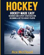 Hockey: Hockey Made Easy: Beginner and Expert Strategies For Becoming A Better Hockey Player