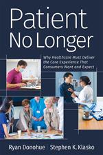 Patient No Longer: Patient No Longer: Why Healthcare Must Deliver the Care Experience That Consumers Want and Expect