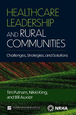 Healthcare Leadership and Rural Communities: Challenges, Strategies, and Solutions - Bill Auxier,Nikki King,Tim Putnam - cover