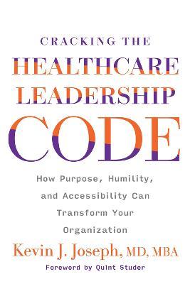Cracking the Healthcare Leadership Code: How Purpose, Humility, and Accessibility Can Transform Your Organization - Kevin J. Joseph - cover
