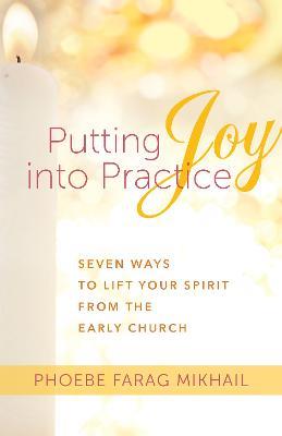 Putting Joy Into Practice: Seven Ways to Lift Your Spirit from the Early Church - Phoebe Farag Mikhail - cover