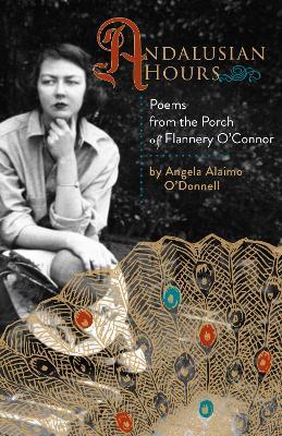 Andalusian Hours: Poems from the Porch of Flannery O'Connor - Angela Alaimo O'Donnell - cover