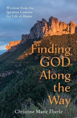 Finding God Along the Way: Wisdom from the Ignatian Camino for Life at Home - Christine Marie Eberle - cover